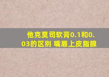 他克莫司软膏0.1和0.03的区别 嘴唇上皮脂腺